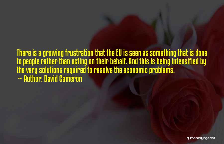 David Cameron Quotes: There Is A Growing Frustration That The Eu Is Seen As Something That Is Done To People Rather Than Acting