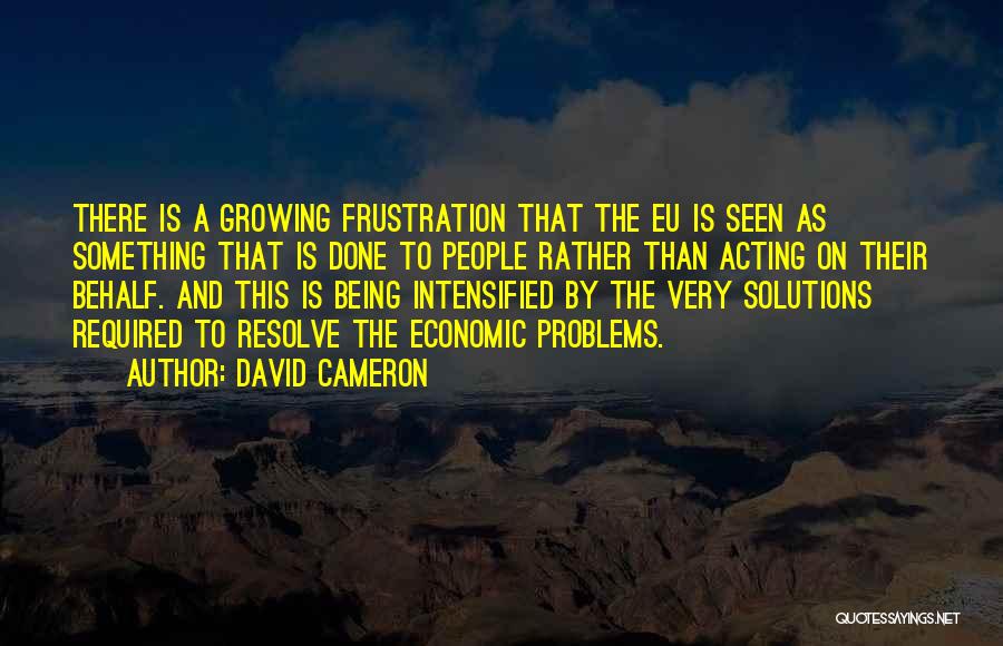 David Cameron Quotes: There Is A Growing Frustration That The Eu Is Seen As Something That Is Done To People Rather Than Acting