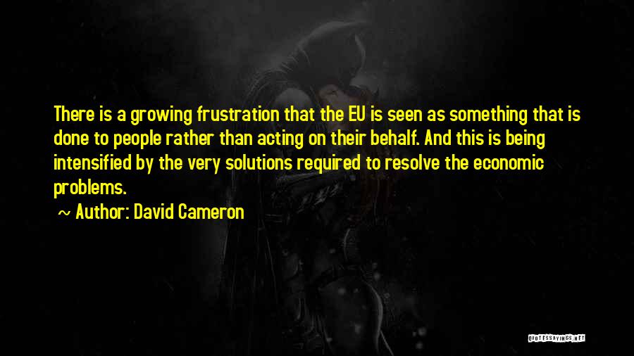 David Cameron Quotes: There Is A Growing Frustration That The Eu Is Seen As Something That Is Done To People Rather Than Acting