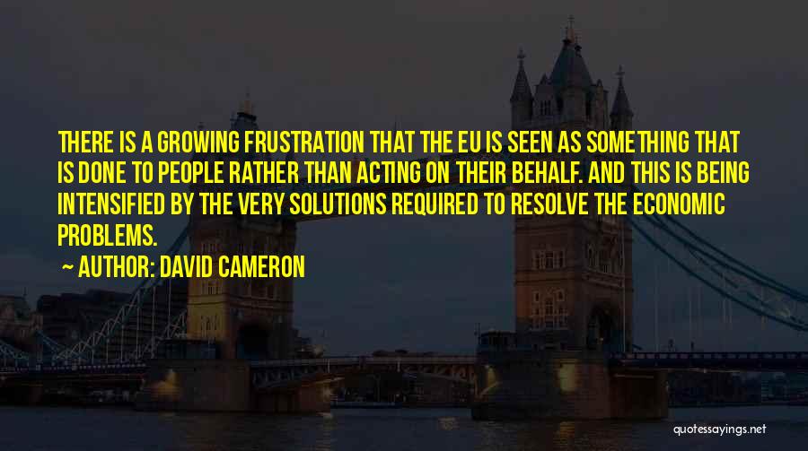 David Cameron Quotes: There Is A Growing Frustration That The Eu Is Seen As Something That Is Done To People Rather Than Acting