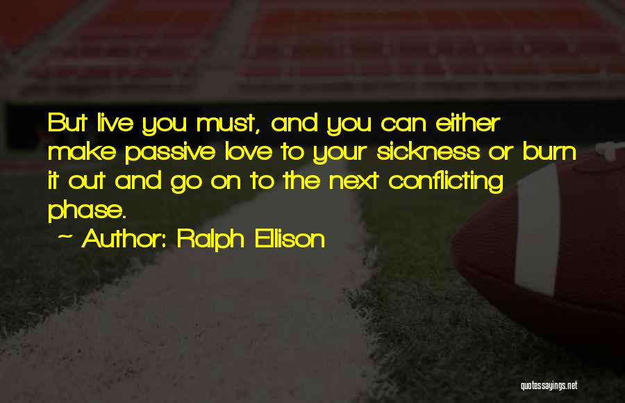 Ralph Ellison Quotes: But Live You Must, And You Can Either Make Passive Love To Your Sickness Or Burn It Out And Go