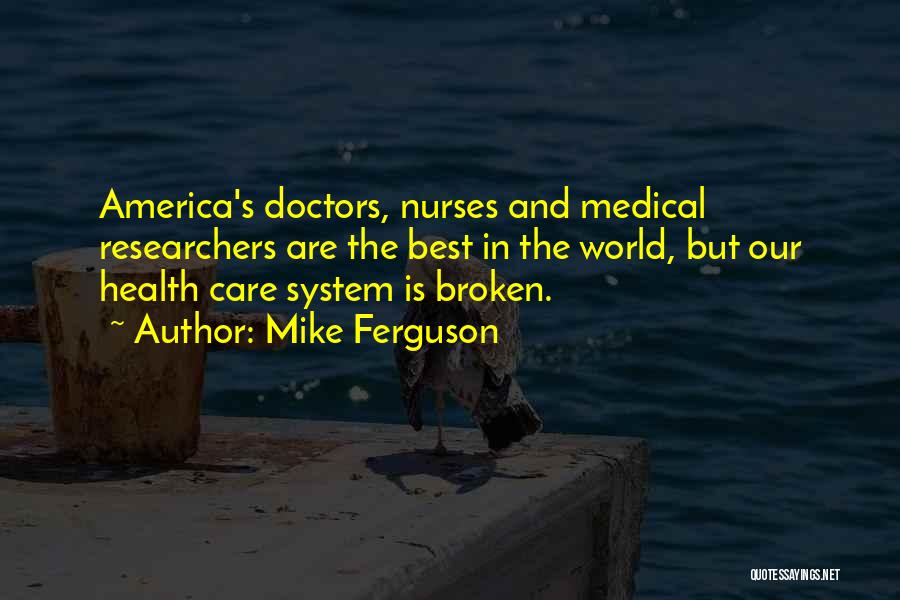 Mike Ferguson Quotes: America's Doctors, Nurses And Medical Researchers Are The Best In The World, But Our Health Care System Is Broken.