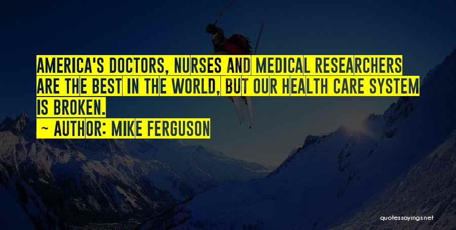 Mike Ferguson Quotes: America's Doctors, Nurses And Medical Researchers Are The Best In The World, But Our Health Care System Is Broken.