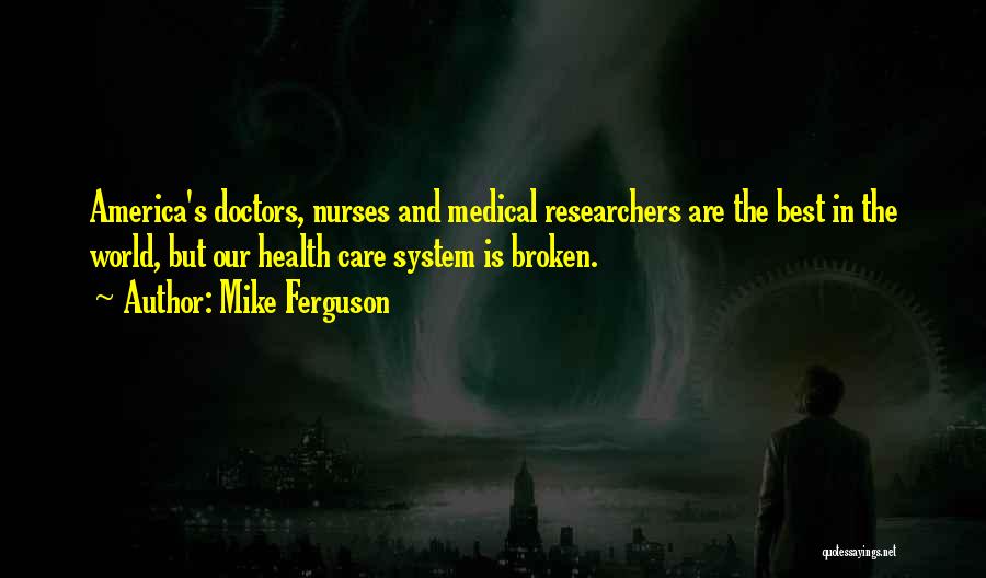 Mike Ferguson Quotes: America's Doctors, Nurses And Medical Researchers Are The Best In The World, But Our Health Care System Is Broken.