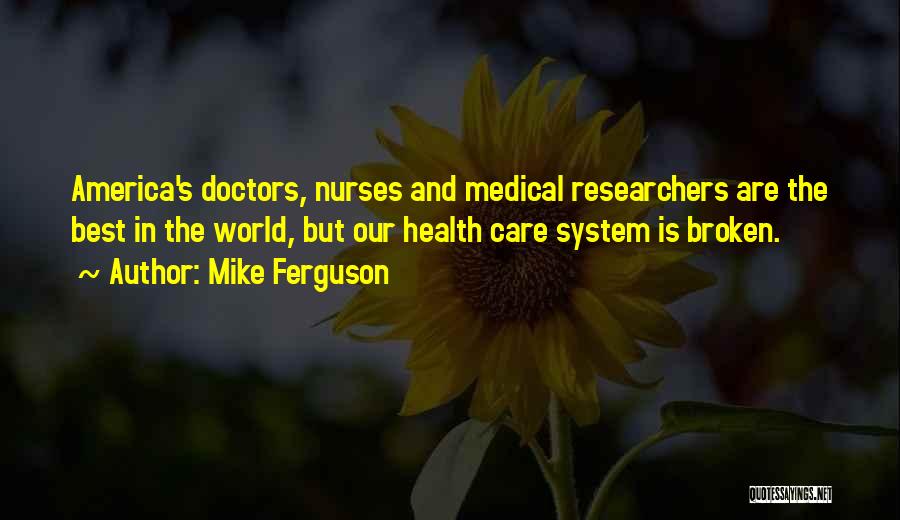 Mike Ferguson Quotes: America's Doctors, Nurses And Medical Researchers Are The Best In The World, But Our Health Care System Is Broken.
