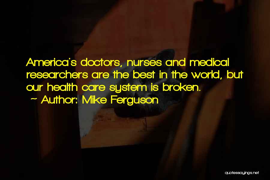 Mike Ferguson Quotes: America's Doctors, Nurses And Medical Researchers Are The Best In The World, But Our Health Care System Is Broken.