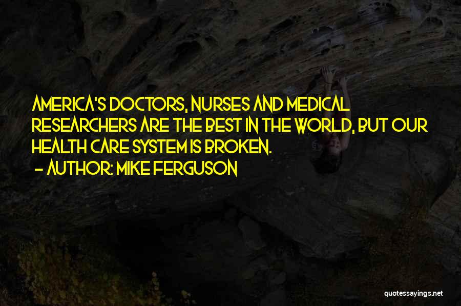 Mike Ferguson Quotes: America's Doctors, Nurses And Medical Researchers Are The Best In The World, But Our Health Care System Is Broken.