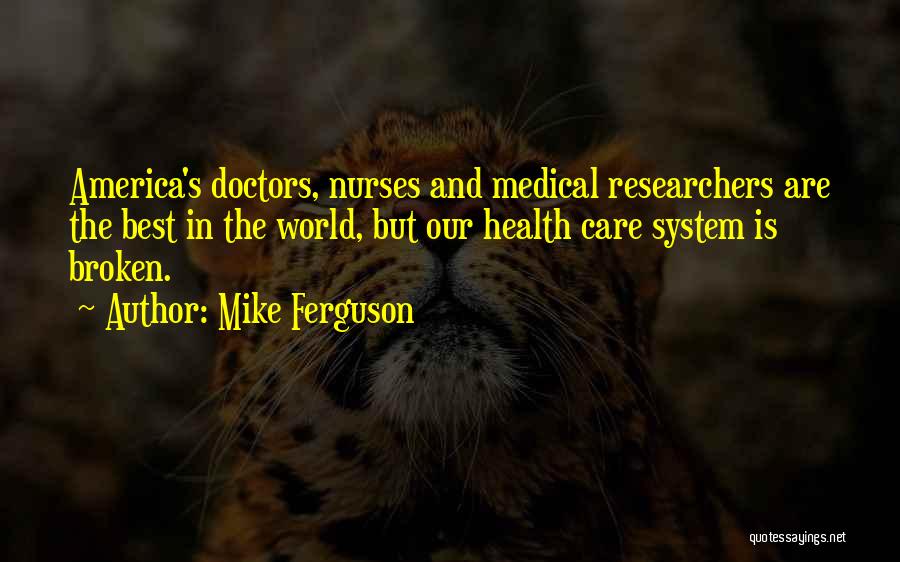 Mike Ferguson Quotes: America's Doctors, Nurses And Medical Researchers Are The Best In The World, But Our Health Care System Is Broken.