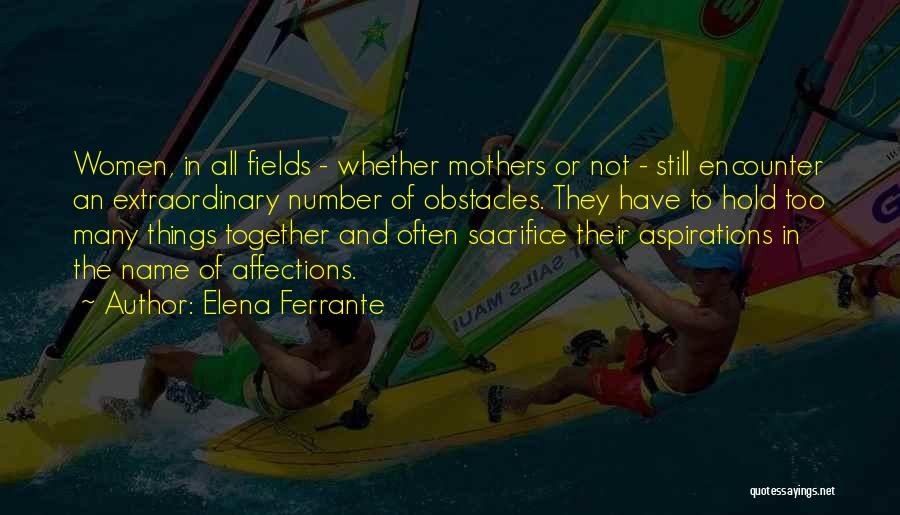 Elena Ferrante Quotes: Women, In All Fields - Whether Mothers Or Not - Still Encounter An Extraordinary Number Of Obstacles. They Have To