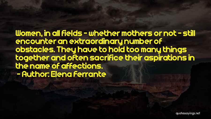 Elena Ferrante Quotes: Women, In All Fields - Whether Mothers Or Not - Still Encounter An Extraordinary Number Of Obstacles. They Have To