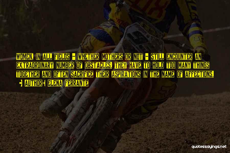 Elena Ferrante Quotes: Women, In All Fields - Whether Mothers Or Not - Still Encounter An Extraordinary Number Of Obstacles. They Have To