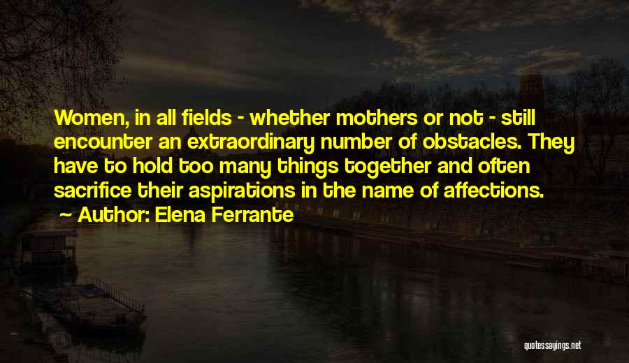 Elena Ferrante Quotes: Women, In All Fields - Whether Mothers Or Not - Still Encounter An Extraordinary Number Of Obstacles. They Have To