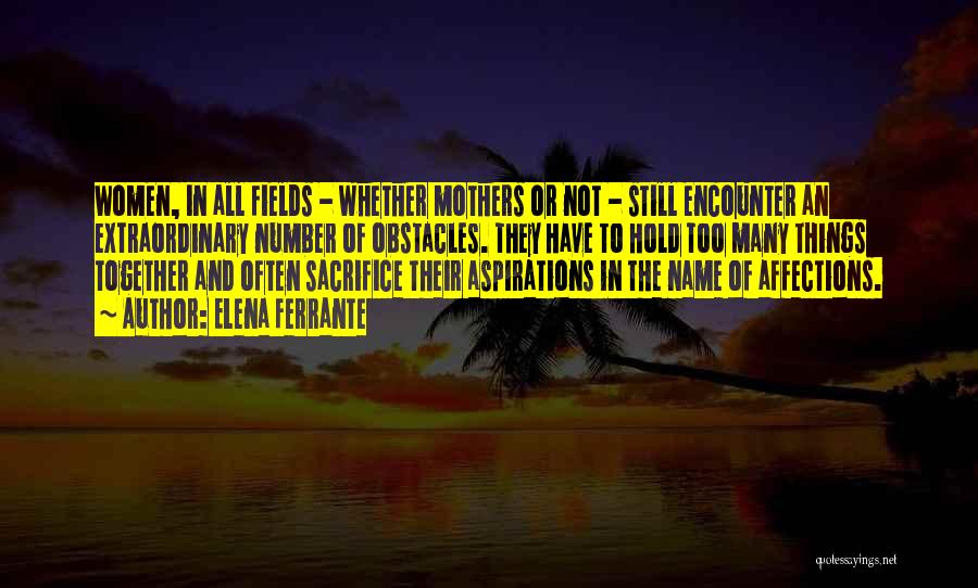 Elena Ferrante Quotes: Women, In All Fields - Whether Mothers Or Not - Still Encounter An Extraordinary Number Of Obstacles. They Have To