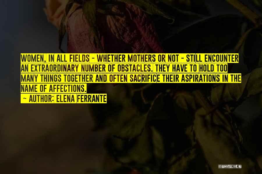 Elena Ferrante Quotes: Women, In All Fields - Whether Mothers Or Not - Still Encounter An Extraordinary Number Of Obstacles. They Have To