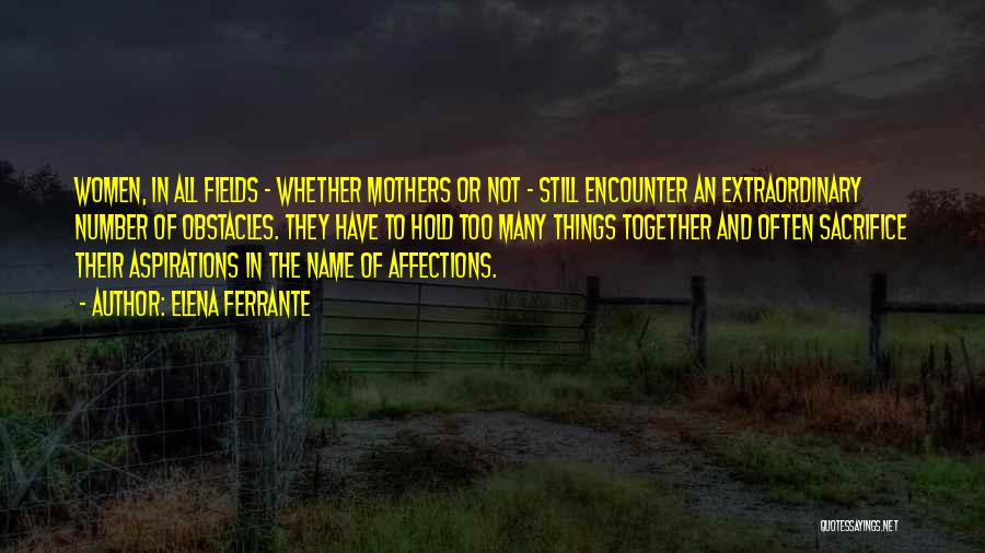 Elena Ferrante Quotes: Women, In All Fields - Whether Mothers Or Not - Still Encounter An Extraordinary Number Of Obstacles. They Have To