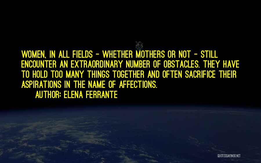 Elena Ferrante Quotes: Women, In All Fields - Whether Mothers Or Not - Still Encounter An Extraordinary Number Of Obstacles. They Have To