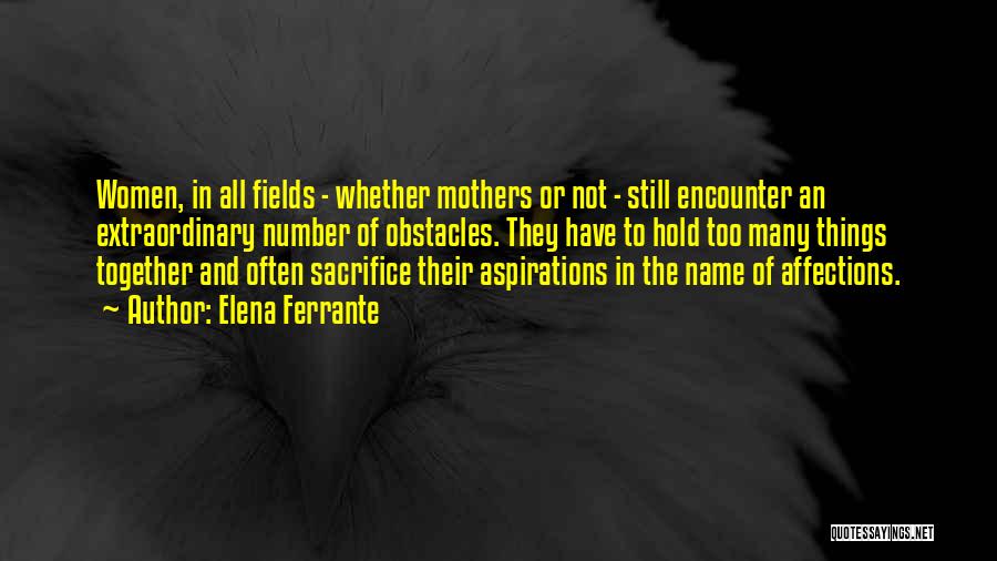 Elena Ferrante Quotes: Women, In All Fields - Whether Mothers Or Not - Still Encounter An Extraordinary Number Of Obstacles. They Have To