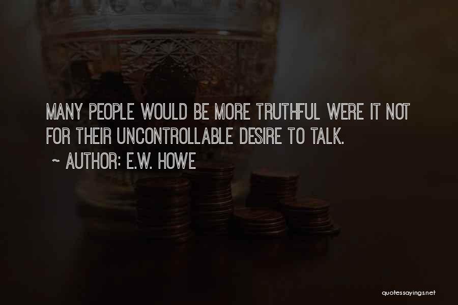 E.W. Howe Quotes: Many People Would Be More Truthful Were It Not For Their Uncontrollable Desire To Talk.