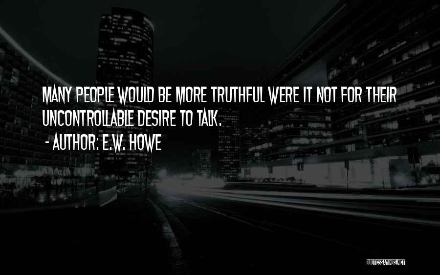 E.W. Howe Quotes: Many People Would Be More Truthful Were It Not For Their Uncontrollable Desire To Talk.