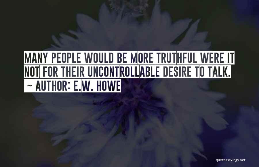 E.W. Howe Quotes: Many People Would Be More Truthful Were It Not For Their Uncontrollable Desire To Talk.