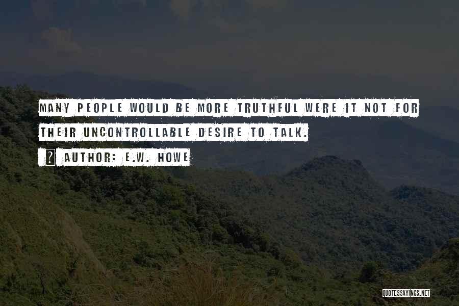 E.W. Howe Quotes: Many People Would Be More Truthful Were It Not For Their Uncontrollable Desire To Talk.