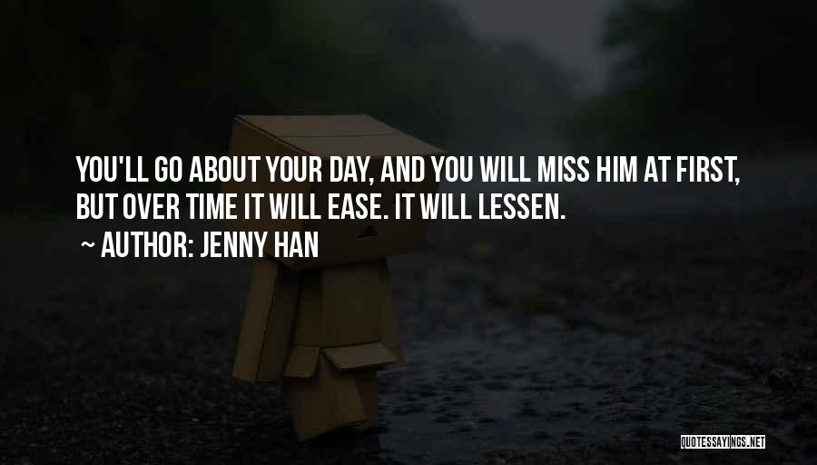 Jenny Han Quotes: You'll Go About Your Day, And You Will Miss Him At First, But Over Time It Will Ease. It Will