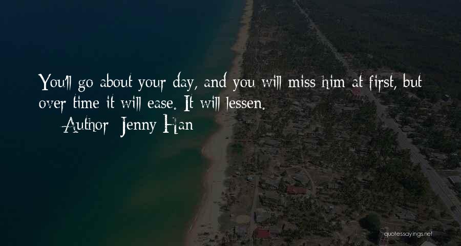 Jenny Han Quotes: You'll Go About Your Day, And You Will Miss Him At First, But Over Time It Will Ease. It Will