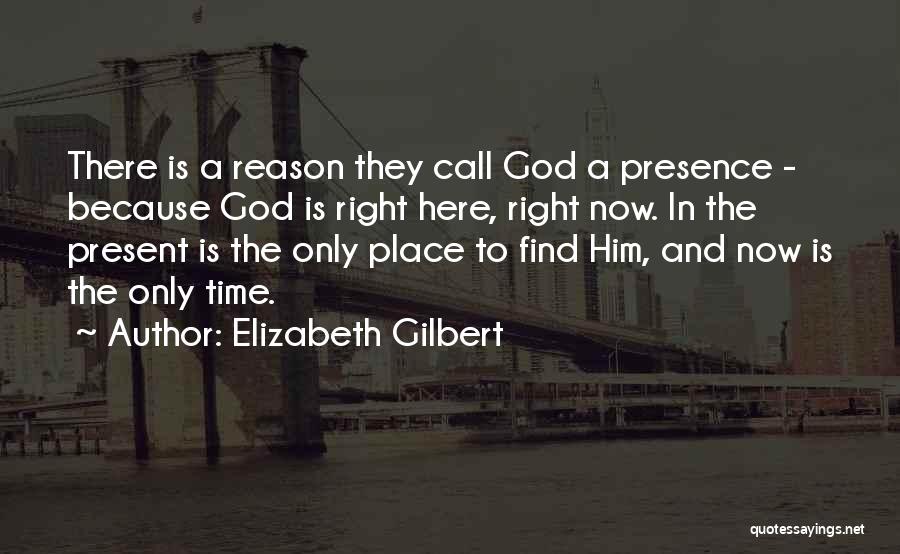 Elizabeth Gilbert Quotes: There Is A Reason They Call God A Presence - Because God Is Right Here, Right Now. In The Present