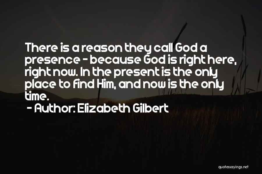 Elizabeth Gilbert Quotes: There Is A Reason They Call God A Presence - Because God Is Right Here, Right Now. In The Present