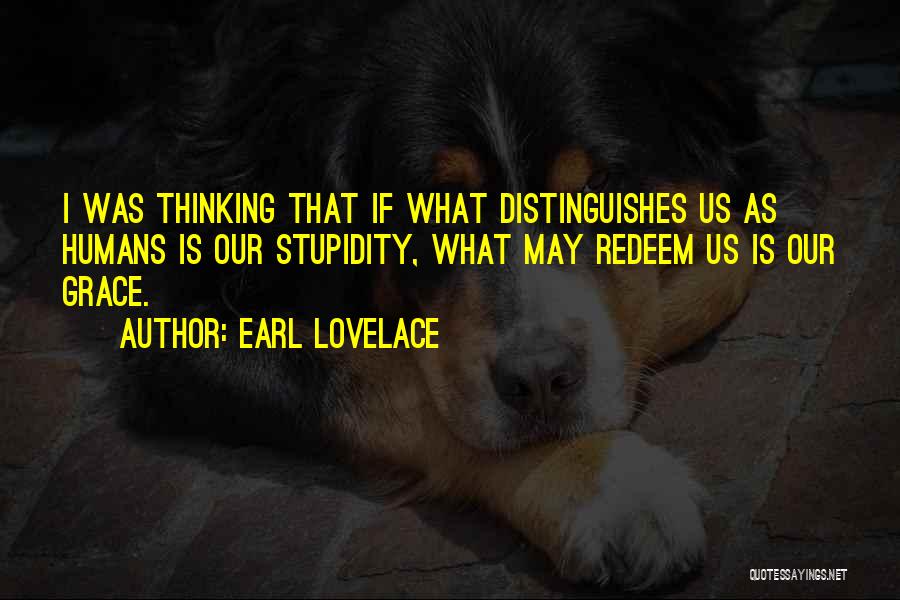 Earl Lovelace Quotes: I Was Thinking That If What Distinguishes Us As Humans Is Our Stupidity, What May Redeem Us Is Our Grace.