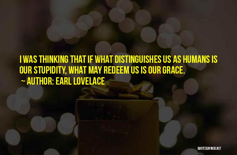 Earl Lovelace Quotes: I Was Thinking That If What Distinguishes Us As Humans Is Our Stupidity, What May Redeem Us Is Our Grace.