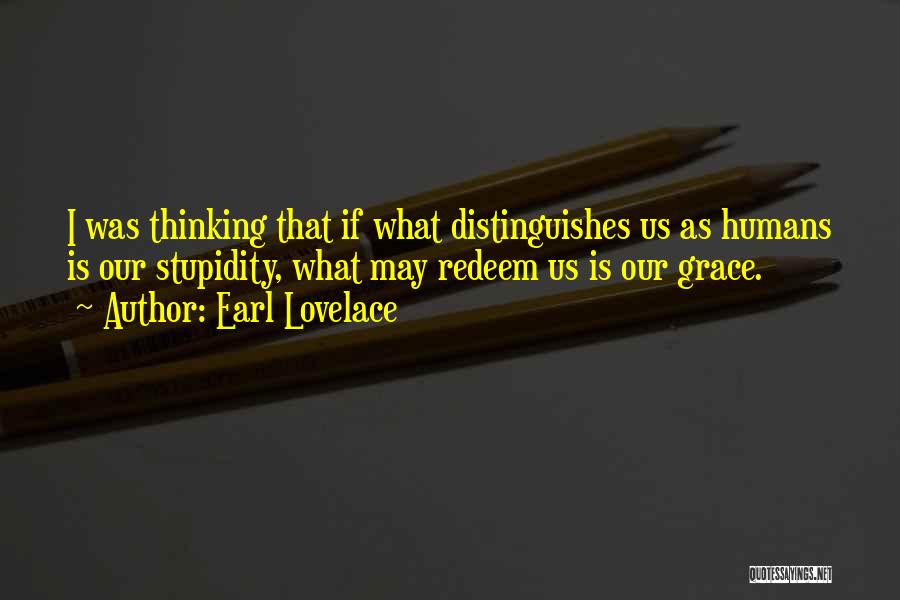 Earl Lovelace Quotes: I Was Thinking That If What Distinguishes Us As Humans Is Our Stupidity, What May Redeem Us Is Our Grace.