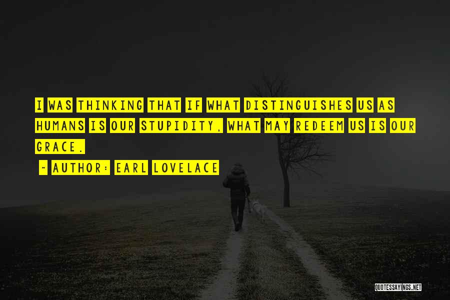 Earl Lovelace Quotes: I Was Thinking That If What Distinguishes Us As Humans Is Our Stupidity, What May Redeem Us Is Our Grace.