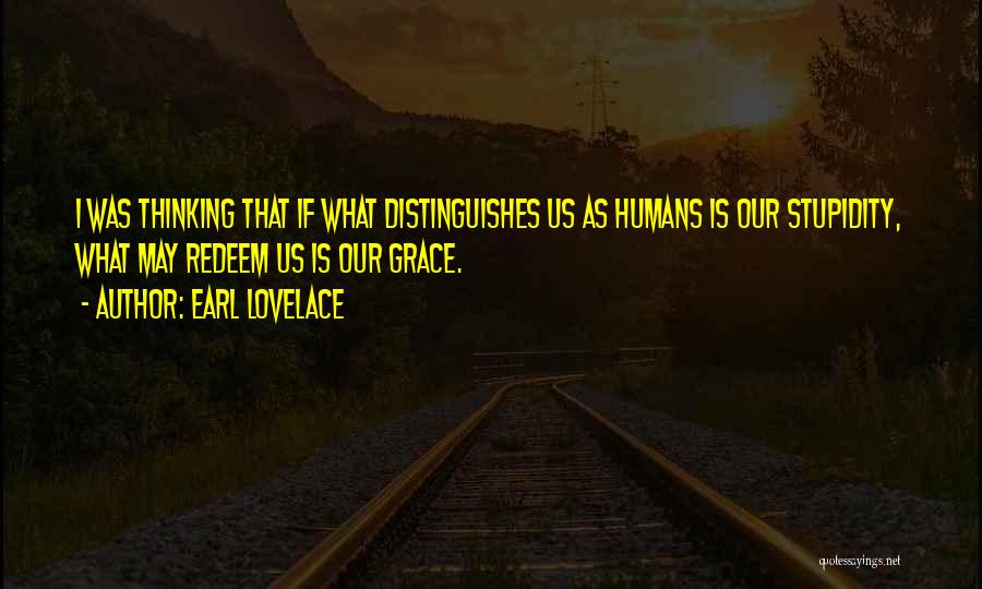 Earl Lovelace Quotes: I Was Thinking That If What Distinguishes Us As Humans Is Our Stupidity, What May Redeem Us Is Our Grace.