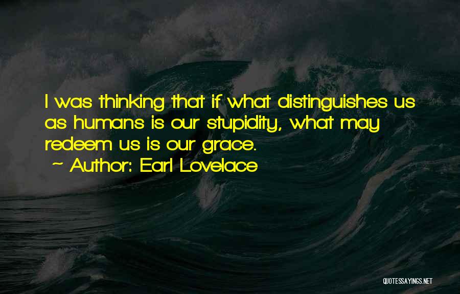 Earl Lovelace Quotes: I Was Thinking That If What Distinguishes Us As Humans Is Our Stupidity, What May Redeem Us Is Our Grace.