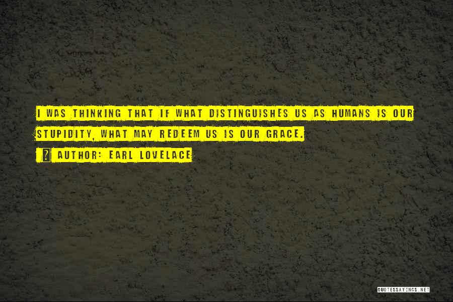 Earl Lovelace Quotes: I Was Thinking That If What Distinguishes Us As Humans Is Our Stupidity, What May Redeem Us Is Our Grace.