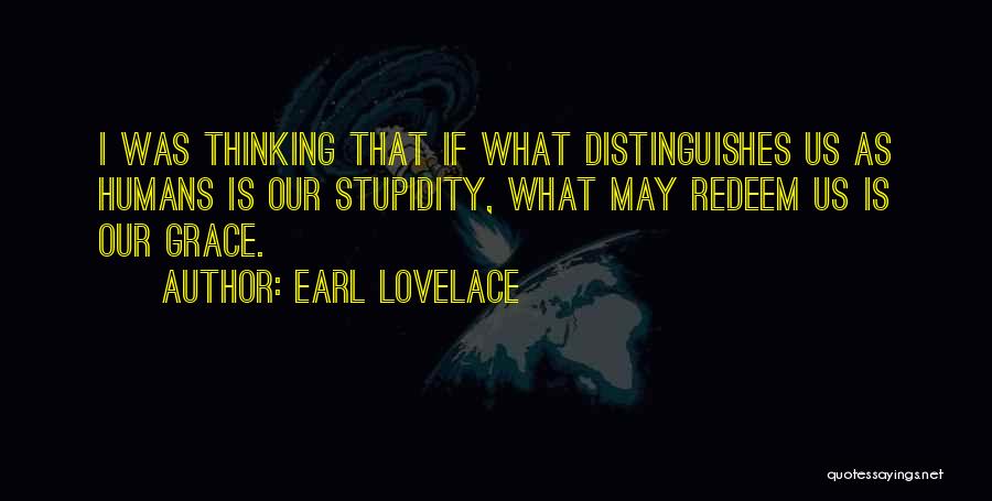 Earl Lovelace Quotes: I Was Thinking That If What Distinguishes Us As Humans Is Our Stupidity, What May Redeem Us Is Our Grace.