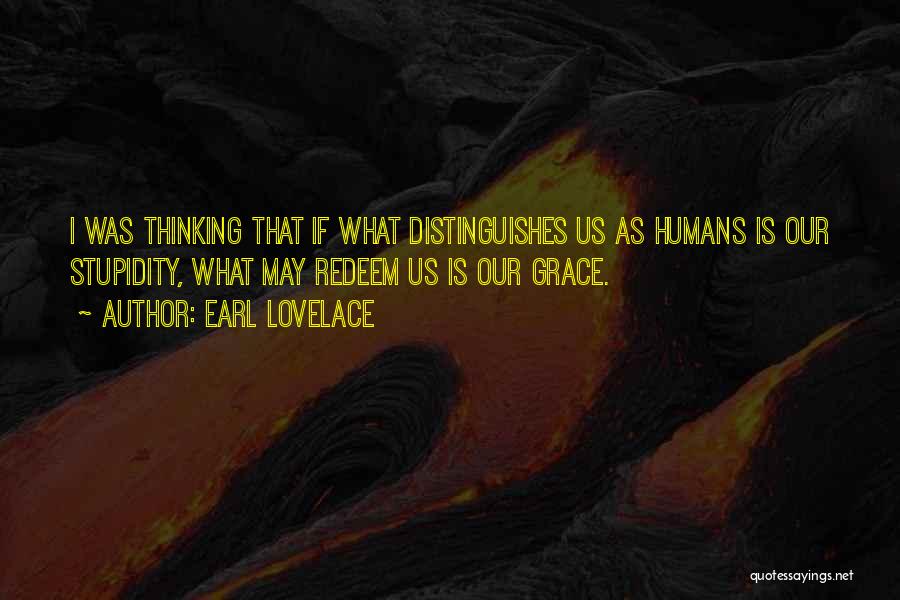 Earl Lovelace Quotes: I Was Thinking That If What Distinguishes Us As Humans Is Our Stupidity, What May Redeem Us Is Our Grace.