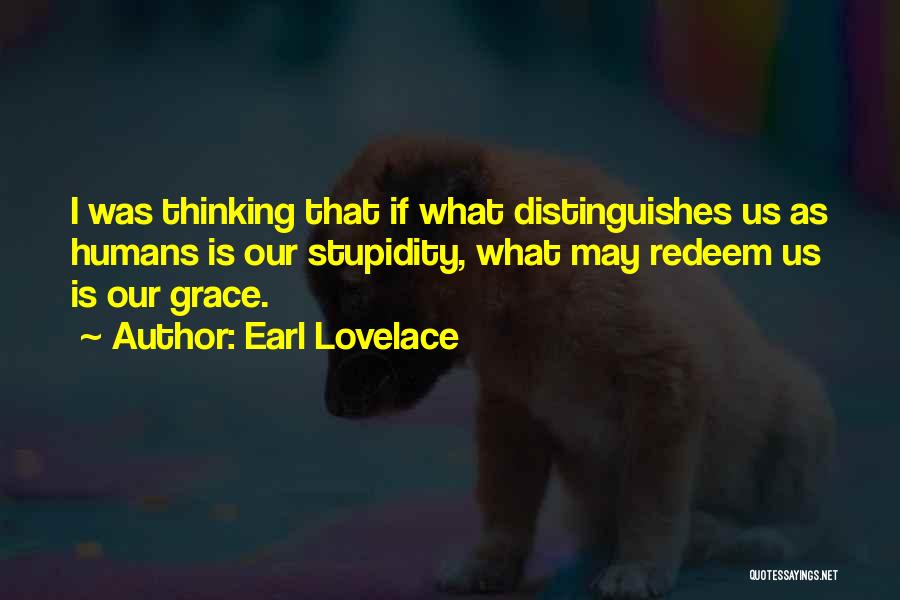 Earl Lovelace Quotes: I Was Thinking That If What Distinguishes Us As Humans Is Our Stupidity, What May Redeem Us Is Our Grace.