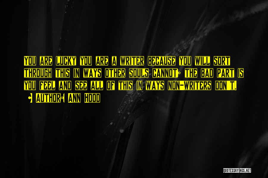 Ann Hood Quotes: You Are Lucky You Are A Writer Because You Will Sort Through This In Ways Other Souls Cannot; The Bad