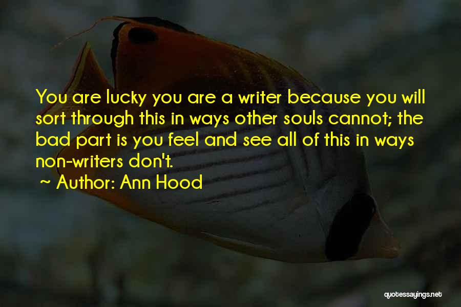 Ann Hood Quotes: You Are Lucky You Are A Writer Because You Will Sort Through This In Ways Other Souls Cannot; The Bad