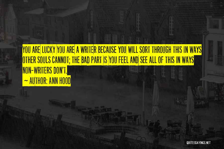 Ann Hood Quotes: You Are Lucky You Are A Writer Because You Will Sort Through This In Ways Other Souls Cannot; The Bad