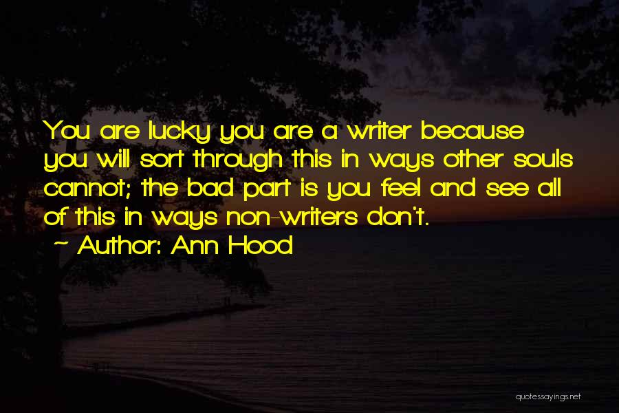 Ann Hood Quotes: You Are Lucky You Are A Writer Because You Will Sort Through This In Ways Other Souls Cannot; The Bad