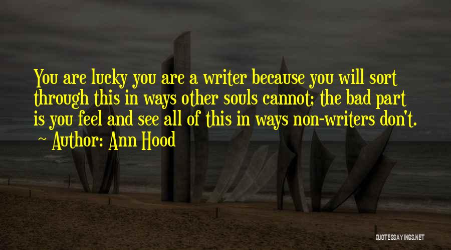 Ann Hood Quotes: You Are Lucky You Are A Writer Because You Will Sort Through This In Ways Other Souls Cannot; The Bad