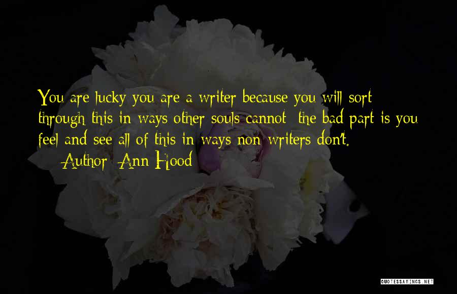 Ann Hood Quotes: You Are Lucky You Are A Writer Because You Will Sort Through This In Ways Other Souls Cannot; The Bad