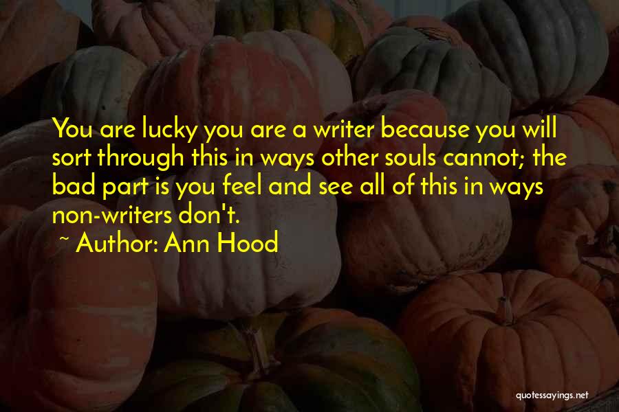 Ann Hood Quotes: You Are Lucky You Are A Writer Because You Will Sort Through This In Ways Other Souls Cannot; The Bad