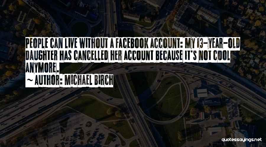 Michael Birch Quotes: People Can Live Without A Facebook Account: My 13-year-old Daughter Has Cancelled Her Account Because It's Not Cool Anymore.