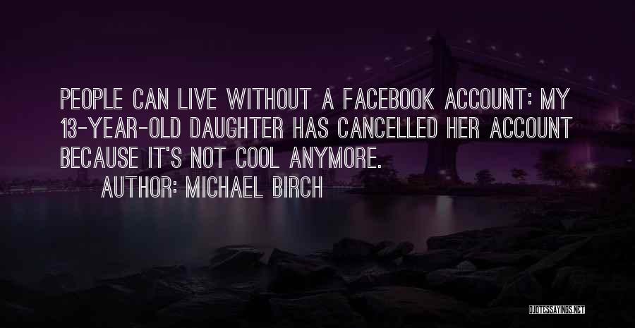 Michael Birch Quotes: People Can Live Without A Facebook Account: My 13-year-old Daughter Has Cancelled Her Account Because It's Not Cool Anymore.