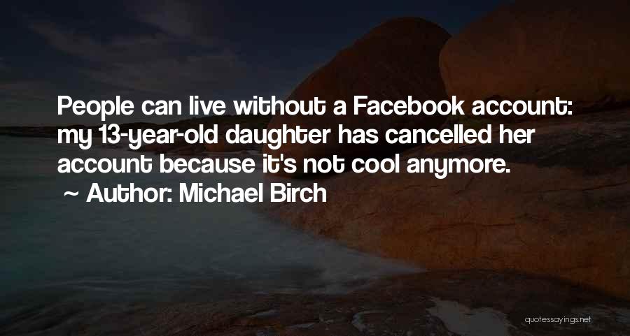 Michael Birch Quotes: People Can Live Without A Facebook Account: My 13-year-old Daughter Has Cancelled Her Account Because It's Not Cool Anymore.