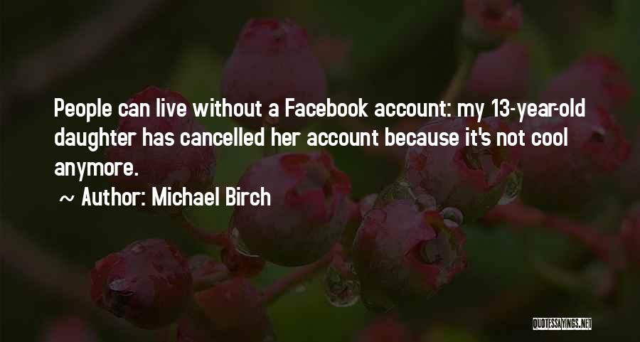 Michael Birch Quotes: People Can Live Without A Facebook Account: My 13-year-old Daughter Has Cancelled Her Account Because It's Not Cool Anymore.